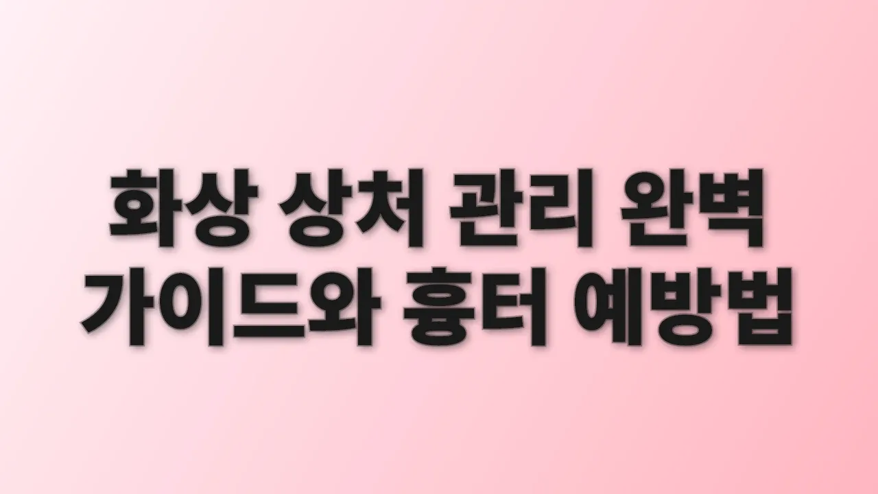 화상 상처 관리 완벽 가이드와 흉터 예방법